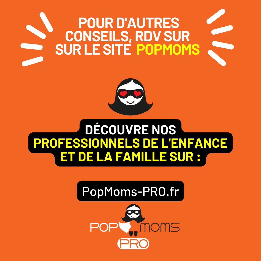 Pour d'autres conseils, rdv sur le site PopMoms.

découvre nos professionnels de l'enfance et de la famille sur www.PopMoms-PRO.fr