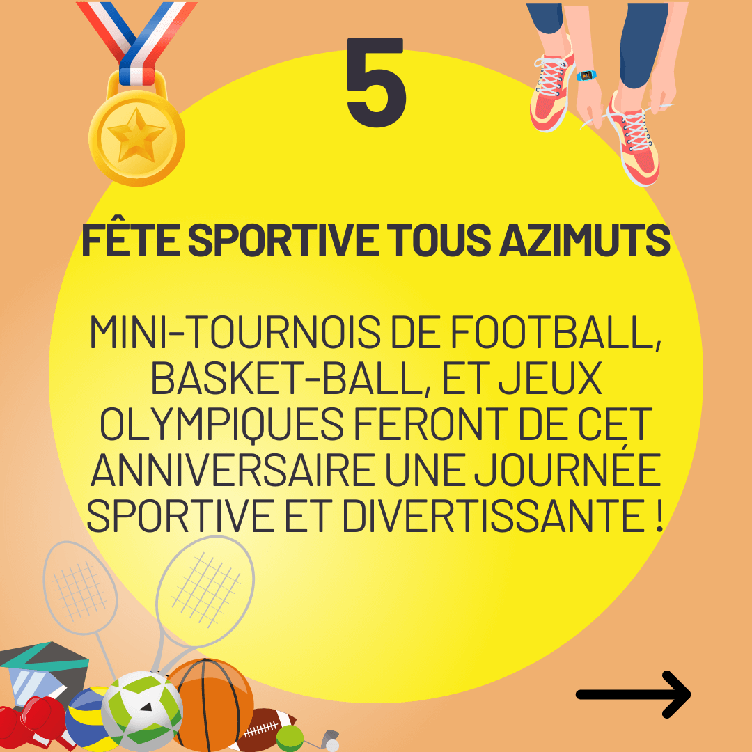 5ème thème d'anniversaire : Fête Sportive Tous Azimuts
Mini-tournois de football, basket-ball, et jeux olympiques feront de cet anniversaire une journée sportive et divertissante !