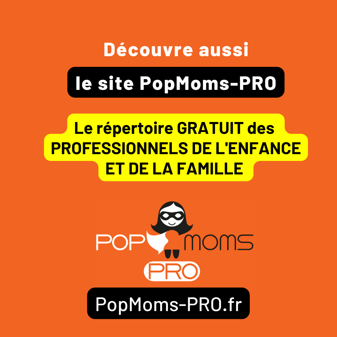 Découvre aussi le site www.popmoms-PRO.fr
Le répertoire GRATUIT des professionnels de l'enfance et de la famille, dans toutes les régions de France !