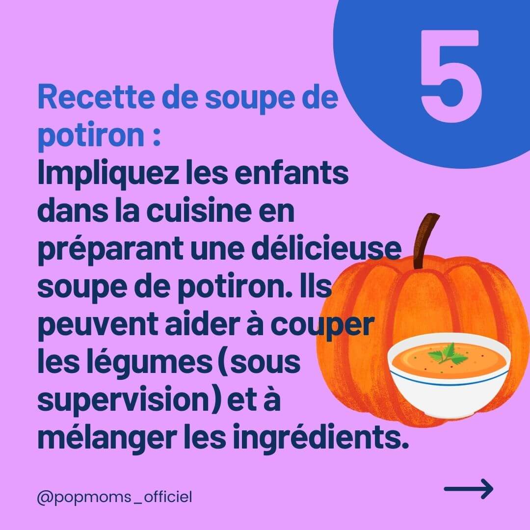 Recette de soupe de potiron : Impliquez les enfants dans la cuisine en préparant une délicieuse soupe de potiron. Ils peuvent aider à couper les légumes (sous supervision) et à mélanger les ingrédients.