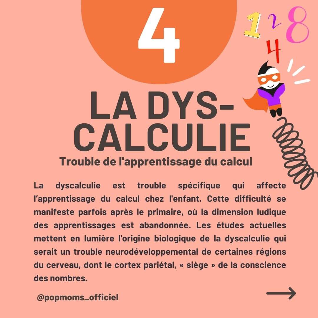 la dys-calculie est un trouble de l'apprentissage du calcul. La dyscalculie est trouble spécifique qui affecte l’apprentissage du calcul chez l'enfant. Cette difficulté se manifeste parfois après le primaire, où la dimension ludique des apprentissages est abandonnée. Les études actuelles mettent en lumière l'origine biologique de la dyscalculie qui serait un trouble neurodéveloppemental de certaines régions du cerveau, dont le cortex pariétal, « siège » de la conscience des nombres.